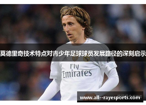 莫德里奇技术特点对青少年足球球员发展路径的深刻启示