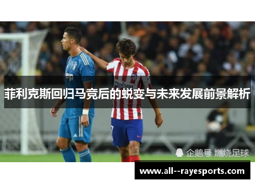 菲利克斯回归马竞后的蜕变与未来发展前景解析