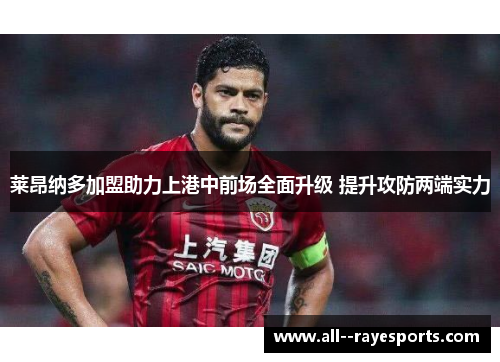 莱昂纳多加盟助力上港中前场全面升级 提升攻防两端实力