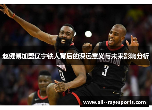 赵健博加盟辽宁铁人背后的深远意义与未来影响分析