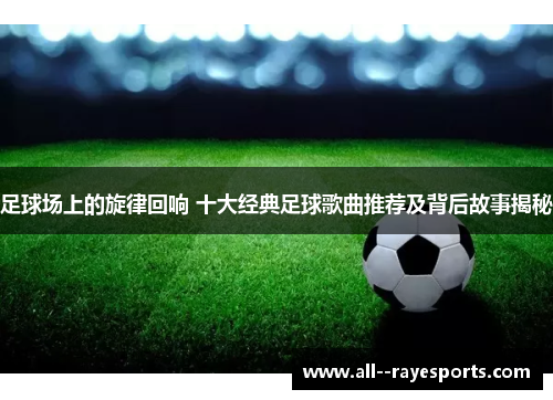 足球场上的旋律回响 十大经典足球歌曲推荐及背后故事揭秘