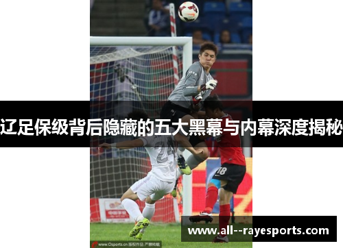 辽足保级背后隐藏的五大黑幕与内幕深度揭秘