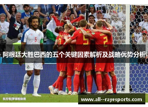 阿根廷大胜巴西的五个关键因素解析及战略优势分析