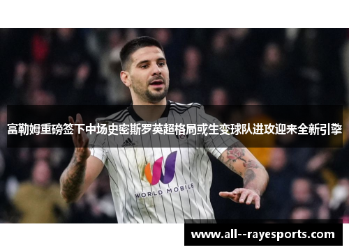 富勒姆重磅签下中场史密斯罗英超格局或生变球队进攻迎来全新引擎