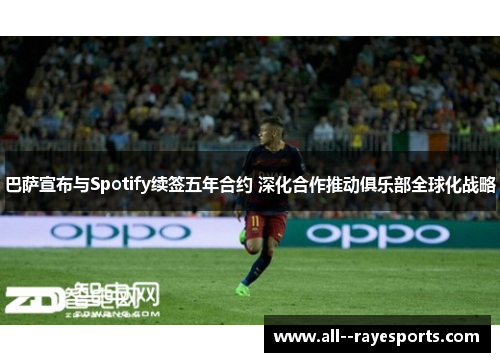 巴萨宣布与Spotify续签五年合约 深化合作推动俱乐部全球化战略 巴萨宣布与Spotify续签五年合约 深化合作推动俱乐部全球化战略