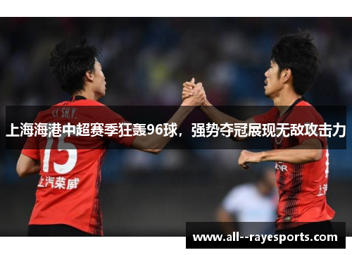 上海海港中超赛季狂轰96球,强势夺冠展现无敌攻击力 上海海港中超赛季狂轰96球,强势夺冠展现无敌攻击力