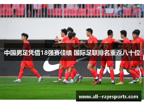中国男足凭借18强赛佳绩 国际足联排名重返八十位 中国男足凭借18强赛佳绩 国际足联排名重返八十位