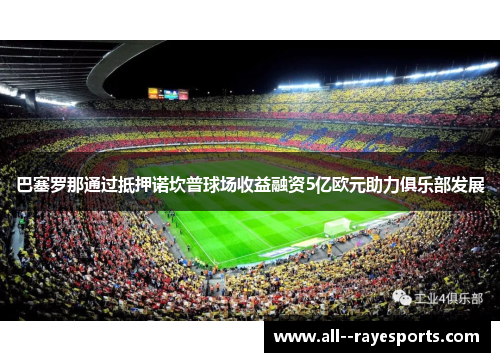 巴塞罗那通过抵押诺坎普球场收益融资5亿欧元助力俱乐部发展