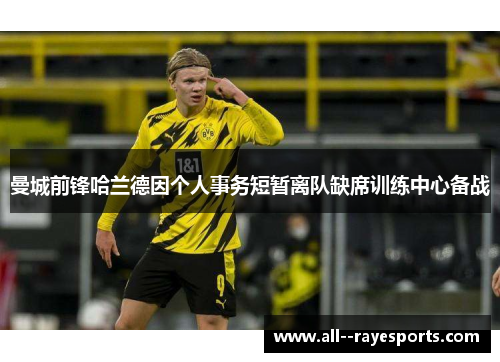 曼城前锋哈兰德因个人事务短暂离队缺席训练中心备战