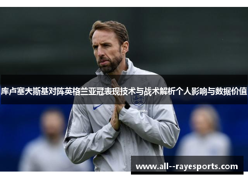 库卢塞夫斯基对阵英格兰亚冠表现技术与战术解析个人影响与数据价值