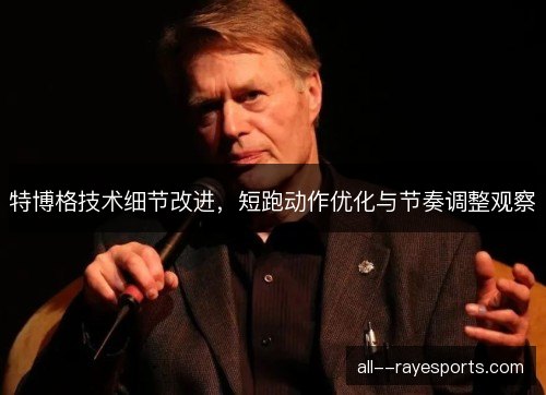 特博格技术细节改进，短跑动作优化与节奏调整观察