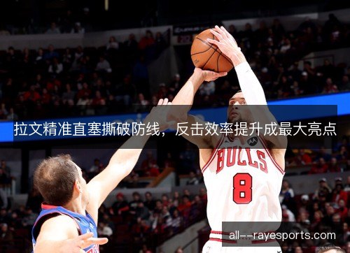 拉文精准直塞撕破防线,反击效率提升成最大亮点 拉文精准直塞撕破防线,反击效率提升成最大亮点